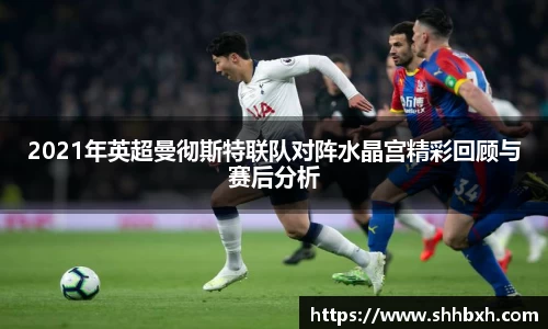 2021年英超曼彻斯特联队对阵水晶宫精彩回顾与赛后分析