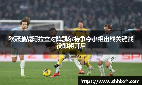 欧冠激战阿拉室对阵凯尔特争夺小组出线关键战役即将开启